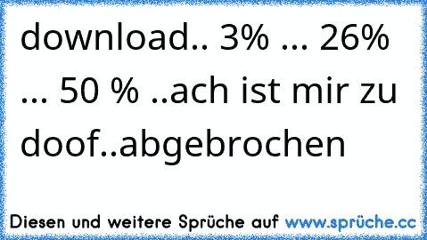 download.. 3% ... 26% ... 50 % ..ach ist mir zu doof..abgebrochen