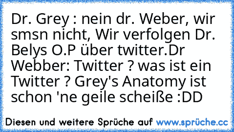 Dr. Grey : nein dr. Weber, wir smsn nicht, Wir verfolgen Dr. Belys O.P über twitter.
Dr Webber: Twitter ? was ist ein Twitter ? 
Grey's Anatomy ist schon 'ne geile scheiße :DD