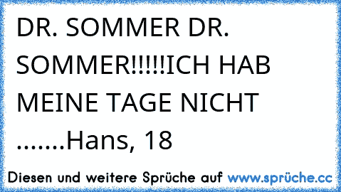 DR. SOMMER DR. SOMMER!!!!!
ICH HAB MEINE TAGE NICHT .......
Hans, 18