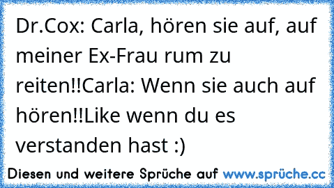 Dr.Cox: Carla, hören sie auf, auf meiner Ex-Frau rum zu reiten!!
Carla: Wenn sie auch auf hören!!
Like wenn du es verstanden hast :)