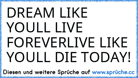 DREAM LIKE YOU’LL LIVE FOREVER……LIVE LIKE YOU’LL DIE TODAY!