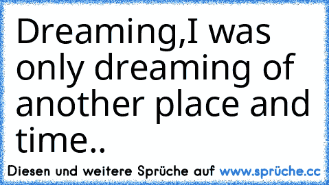 Dreaming,I was only dreaming of another place and time..