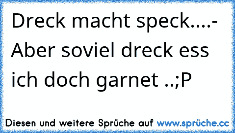 Dreck macht speck....
- Aber soviel dreck ess ich doch garnet ..;P