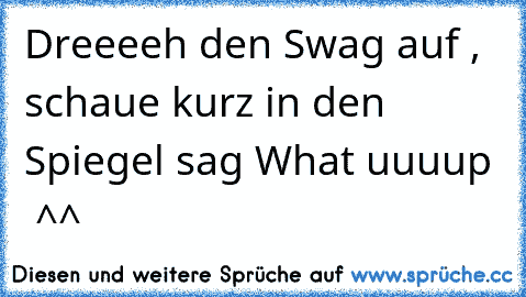 Dreeeeh den Swag auf , schaue kurz in den Spiegel sag What uuuup  ^^