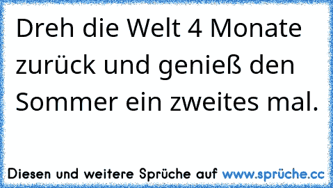 Dreh die Welt 4 Monate zurück und genieß den Sommer ein zweites mal.