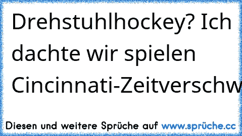 Drehstuhlhockey? Ich dachte wir spielen Cincinnati-Zeitverschwendung!