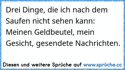 Drei Dinge, die ich nach dem Saufen nicht sehen kann: Meinen Geldbeutel, mein Gesicht, gesendete Nachrichten.