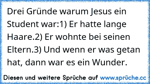 Drei Gründe warum Jesus ein Student war:
1) Er hatte lange Haare.
2) Er wohnte bei seinen Eltern.
3) Und wenn er was getan hat, dann war es ein Wunder.