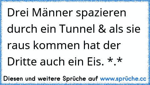 Drei Männer spazieren durch ein Tunnel & als sie raus kommen hat der Dritte auch ein Eis. *.*