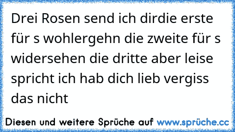 Drei Rosen send ich dir
die erste für s wohlergehn die zweite für s widersehen die dritte aber leise spricht ich hab dich lieb vergiss das nicht