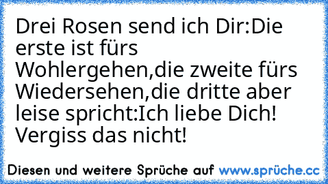 Drei Rosen send ich Dir:
Die erste ist fürs Wohlergehen,
die zweite fürs Wiedersehen,
die dritte aber leise spricht:
Ich liebe Dich! Vergiss das nicht!