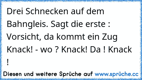 Drei Schnecken auf dem Bahngleis. Sagt die erste : Vorsicht, da kommt ein Zug Knack! - wo ? Knack! Da ! Knack !