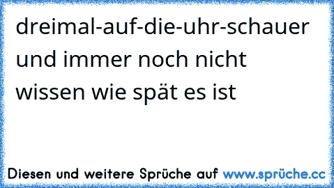 dreimal-auf-die-uhr-schauer und immer noch nicht wissen wie spät es ist