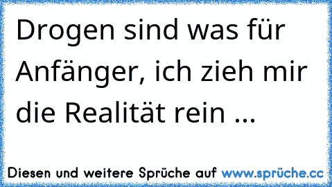 Drogen sind was für Anfänger, ich zieh mir die Realität rein ...