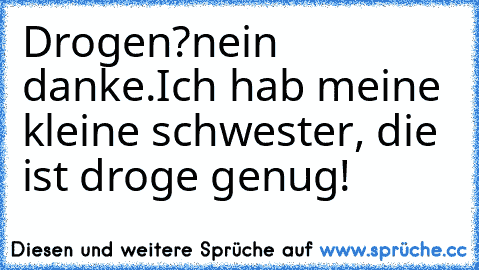 Drogen?
nein danke.
Ich hab meine kleine schwester, die ist droge genug!