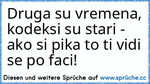 Druga su vremena, kodeksi su stari - ako si pička to ti vidi se po faci!