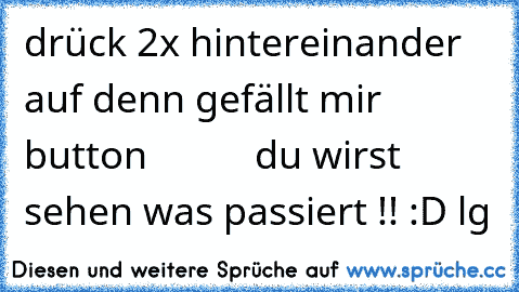 drück 2x hintereinander auf denn gefällt mir button           du wirst sehen was passiert !! :D lg