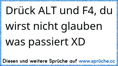 Drück ALT und F4, du wirst nicht glauben was passiert XD