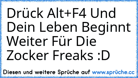 Drück Alt+F4 
Und Dein Leben Beginnt Weiter 
Für Die Zocker Freaks :D