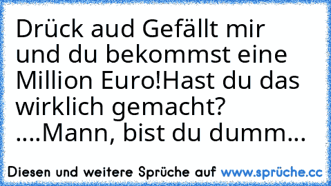 Drück aud Gefällt mir und du bekommst eine Million Euro!
Hast du das wirklich gemacht? ....
Mann, bist du dumm...