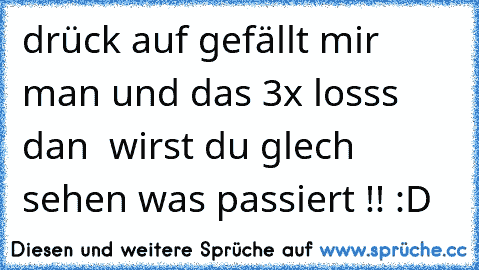 drück auf gefällt mir man und das 3x losss dan  wirst du glech sehen was passiert !! :D♥