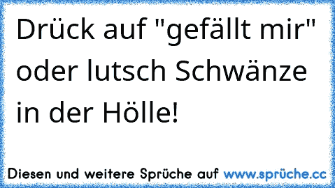 Drück auf "gefällt mir" oder lutsch Schwänze in der Hölle!