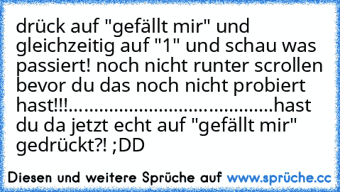 drück auf "gefällt mir" und gleichzeitig auf "1" und schau was passiert! noch nicht runter scrollen bevor du das noch nicht probiert hast!!!
.
.
.
.
.
.
.
.
.
.
.
.
.
.
.
.
.
.
.
.
.
.
.
.
.
.
.
.
.
.
.
.
.
.
.
.
.
.
.
.
.
hast du da jetzt echt auf "gefällt mir" gedrückt?! ;DD