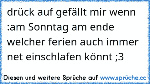 drück auf gefällt mir wenn :
am Sonntag am ende welcher ferien auch immer net einschlafen könnt ;3