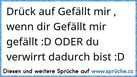 Drück auf Gefällt mir , wenn dir Gefällt mir gefällt :D ODER du verwirrt dadurch bist :D