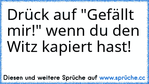 Drück auf "Gefällt mir!" wenn du den Witz kapiert hast!