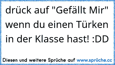 drück auf "Gefällt Mir" wenn du einen Türken in der Klasse hast! :DD