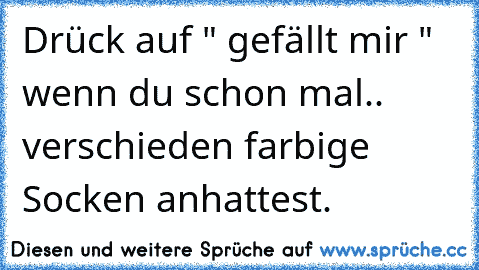 Drück auf " gefällt mir " wenn du schon mal.. verschieden farbige Socken anhattest.