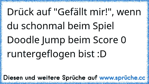 Drück auf "Gefällt mir!", wenn du schonmal beim Spiel Doodle Jump beim Score 0 runtergeflogen bist :D