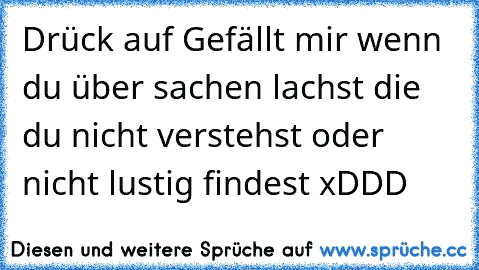 Drück auf Gefällt mir wenn du über sachen lachst die du nicht verstehst oder nicht lustig findest xDDD