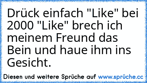 Drück einfach "Like" bei 2000 "Like" brech ich meinem Freund das Bein und haue ihm ins Gesicht.