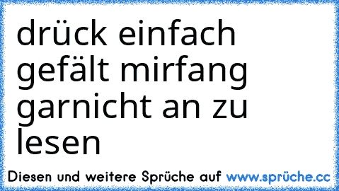 drück einfach gefält mir
fang garnicht an zu lesen