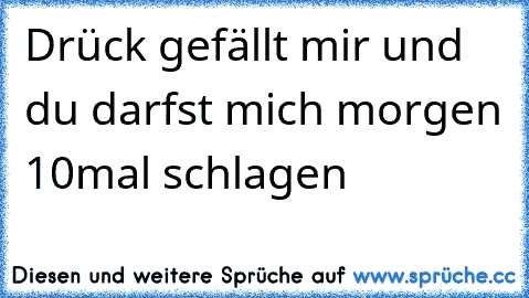 Drück gefällt mir und du darfst mich morgen 10mal schlagen