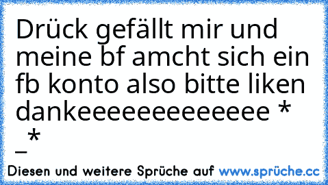 Drück gefällt mir und meine bf amcht sich ein fb konto also bitte liken dankeeeeeeeeeeeee * _*