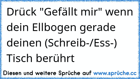 Drück "Gefällt mir" wenn dein Ellbogen gerade deinen (Schreib-/Ess-) Tisch berührt