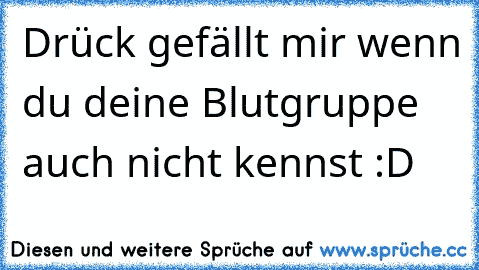 Drück gefällt mir wenn du deine Blutgruppe auch nicht kennst :D