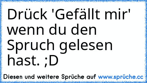 Drück 'Gefällt mir' wenn du den Spruch gelesen hast. ;D