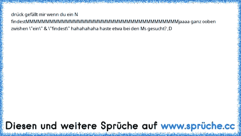 drück gefällt mir wenn du ein N findest
M
M
M
M
M
M
M
M
M
M
M
M
M
M
M
M
M
M
M
M
M
M
M
M
M
M
M
M
M
M
M
M
M
M
M
M
M
M
jaaaa ganz ooben zwishen \"ein\" & \"findest\" hahahahaha haste etwa bei den Ms gesucht? ;D