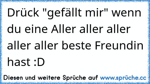 Drück "gefällt mir" wenn du eine Aller aller aller aller aller beste Freundin hast :D