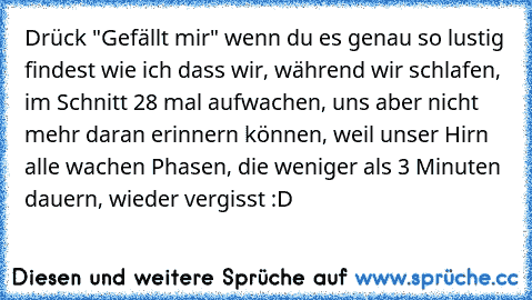 Drück "Gefällt mir" wenn du es genau so lustig findest wie ich dass wir, während wir schlafen, im Schnitt 28 mal aufwachen, uns aber nicht mehr daran erinnern können, weil unser Hirn alle wachen Phasen, die weniger als 3 Minuten dauern, wieder vergisst :D