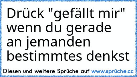 Drück "gefällt mir" wenn du gerade an jemanden bestimmtes denkst ♥