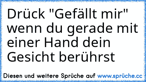 Drück "Gefällt mir" wenn du gerade mit einer Hand dein Gesicht berührst