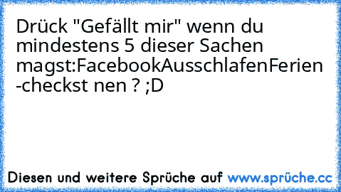 Drück "Gefällt mir" wenn du mindestens 5 dieser Sachen magst:
Facebook
Ausschlafen
Ferien 
-checkst nen ? ;D