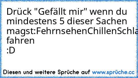 Drück "Gefällt mir" wenn du mindestens 5 dieser Sachen magst:
Fehrnsehen
Chillen
Schlafen
YouTube
Facebook
Kekse
Musik
Pizza
Ferien
Urlaub fahren
♥ :D