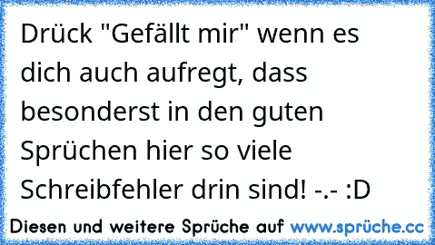 Drück "Gefällt mir" wenn es dich auch aufregt, dass besonderst in den guten Sprüchen hier so viele Schreibfehler drin sind! -.- :D