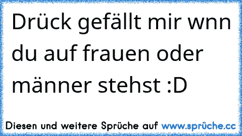 Drück gefällt mir wnn du auf frauen oder männer stehst :D